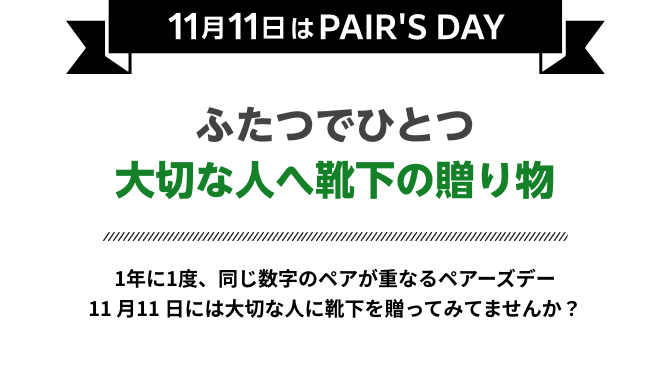 11月11日はPAIR'S DAY ふたつでひとつ 大切な人へ靴下の贈り物 1年に1度、同じ数字のペアが重なるペアーズデー 11月11日には大切な人に靴下を贈ってみてませんか？